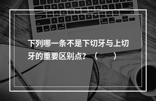 下列哪一条不是下切牙与上切牙的重要区别点？（　　）