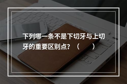 下列哪一条不是下切牙与上切牙的重要区别点？（　　）