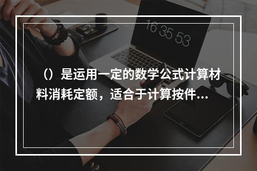 （）是运用一定的数学公式计算材料消耗定额，适合于计算按件论块