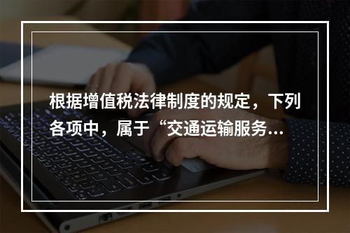 根据增值税法律制度的规定，下列各项中，属于“交通运输服务”的