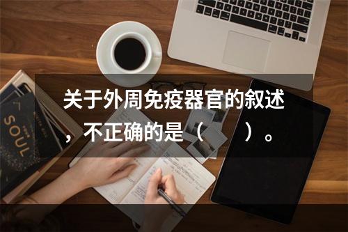 关于外周免疫器官的叙述，不正确的是（　　）。