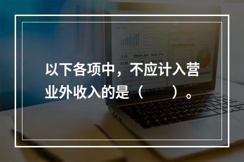 以下各项中，不应计入营业外收入的是（　　）。