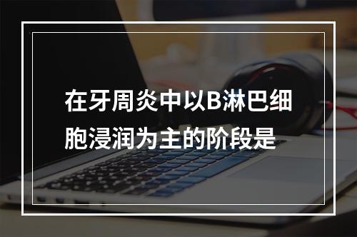 在牙周炎中以B淋巴细胞浸润为主的阶段是