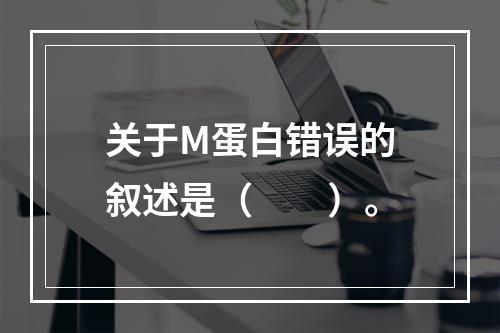 关于M蛋白错误的叙述是（　　）。