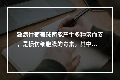 致病性葡萄球菌能产生多种溶血素，是损伤细胞膜的毒素。其中对人