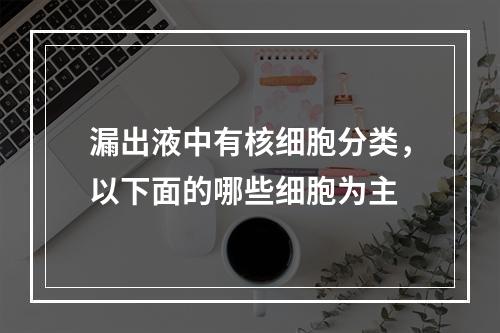 漏出液中有核细胞分类，以下面的哪些细胞为主