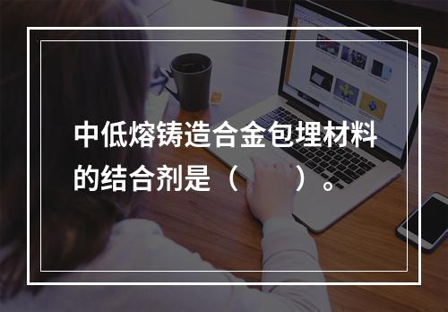 中低熔铸造合金包埋材料的结合剂是（　　）。