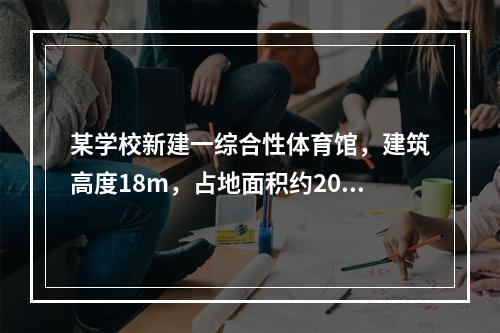 某学校新建一综合性体育馆，建筑高度18m，占地面积约2000