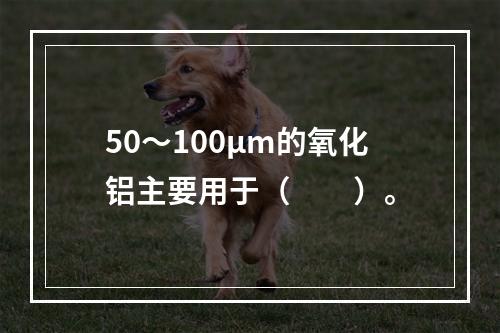 50～100μm的氧化铝主要用于（　　）。