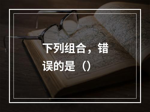 下列组合，错误的是（）