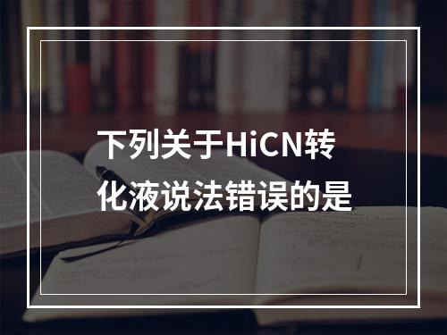 下列关于HiCN转化液说法错误的是