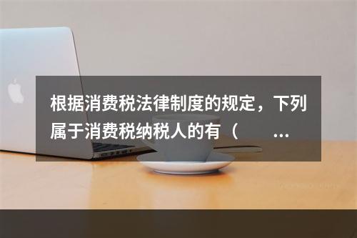 根据消费税法律制度的规定，下列属于消费税纳税人的有（　　）。