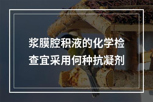 浆膜腔积液的化学检查宜采用何种抗凝剂