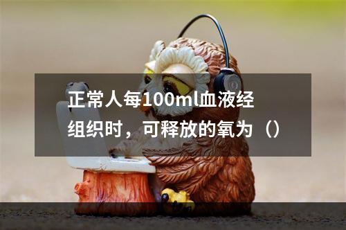 正常人每100ml血液经组织时，可释放的氧为（）