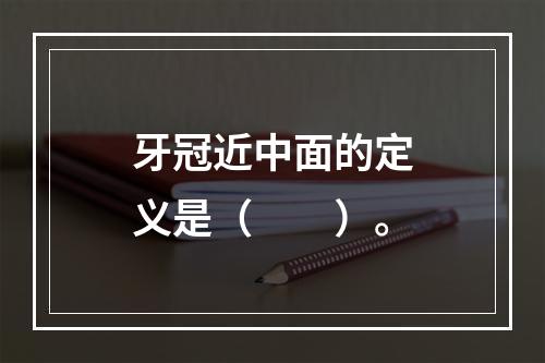 牙冠近中面的定义是（　　）。