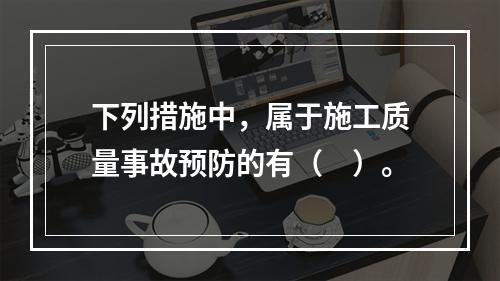 下列措施中，属于施工质量事故预防的有（　）。