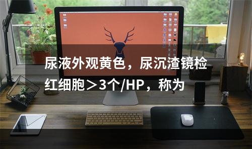 尿液外观黄色，尿沉渣镜检红细胞＞3个/HP，称为