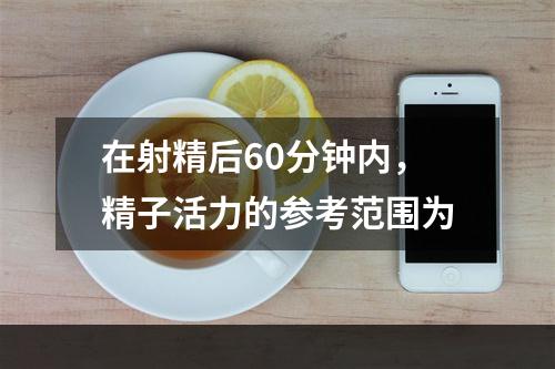 在射精后60分钟内，精子活力的参考范围为