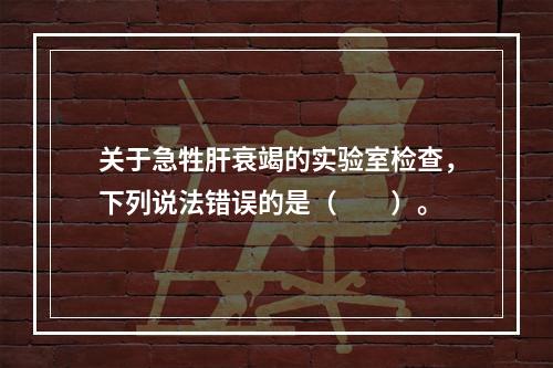 关于急牲肝衰竭的实验室检查，下列说法错误的是（　　）。