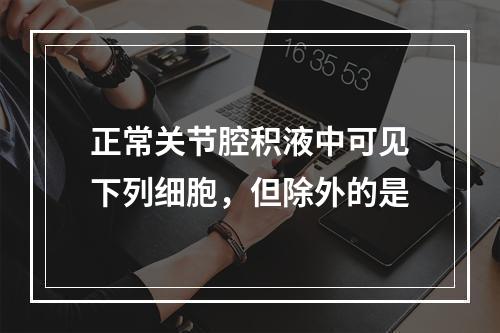 正常关节腔积液中可见下列细胞，但除外的是