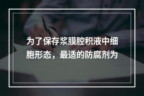 为了保存浆膜腔积液中细胞形态，最适的防腐剂为