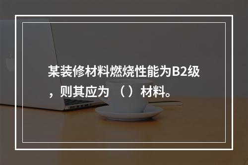 某装修材料燃烧性能为B2级，则其应为 （ ）材料。