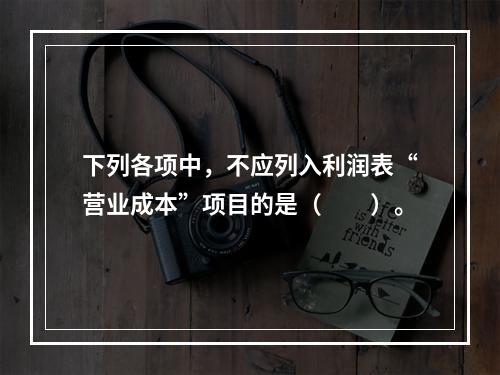 下列各项中，不应列入利润表“营业成本”项目的是（　　）。