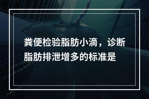 粪便检验脂肪小滴，诊断脂肪排泄增多的标准是