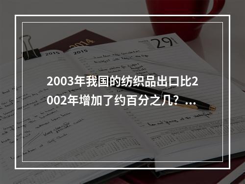 2003年我国的纺织品出口比2002年增加了约百分之几？（　