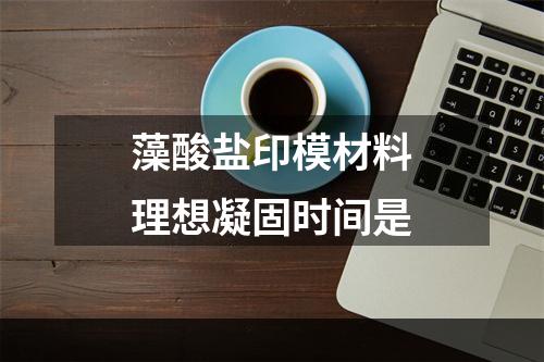 藻酸盐印模材料理想凝固时间是