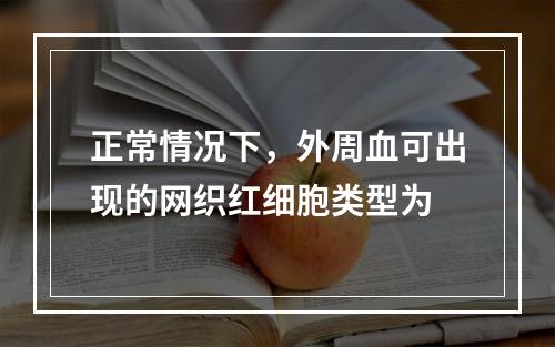 正常情况下，外周血可出现的网织红细胞类型为