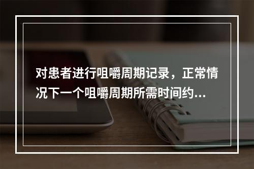 对患者进行咀嚼周期记录，正常情况下一个咀嚼周期所需时间约为（