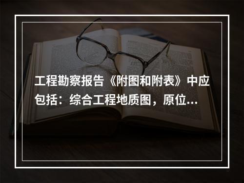 工程勘察报告《附图和附表》中应包括：综合工程地质图，原位测试