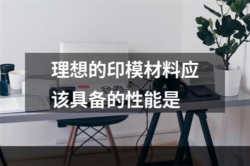 理想的印模材料应该具备的性能是