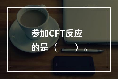 参加CFT反应的是（　　）。