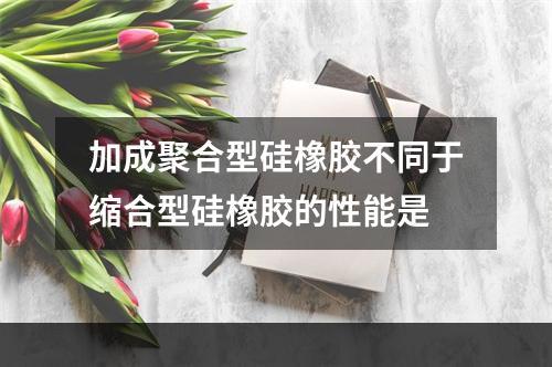 加成聚合型硅橡胶不同于缩合型硅橡胶的性能是