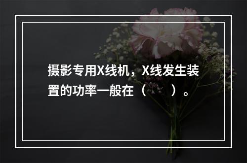 摄影专用X线机，X线发生装置的功率一般在（　　）。