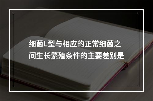 细菌L型与相应的正常细菌之间生长繁殖条件的主要差别是