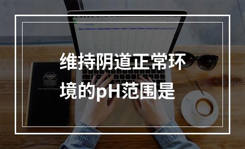 维持阴道正常环境的pH范围是