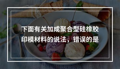 下面有关加成聚合型硅橡胶印模材料的说法，错误的是