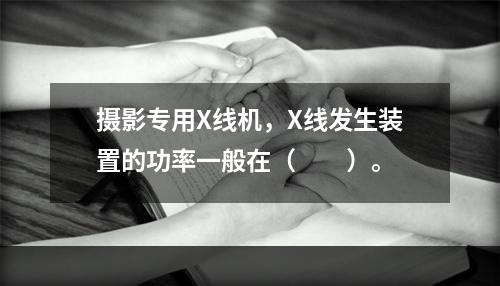 摄影专用X线机，X线发生装置的功率一般在（　　）。