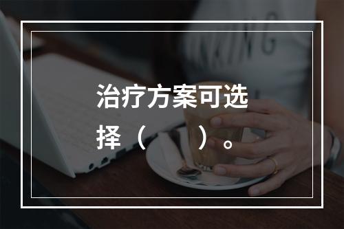 治疗方案可选择（　　）。