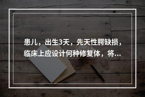 患儿，出生3天，先天性腭缺损，临床上应设计何种修复体，将鼻