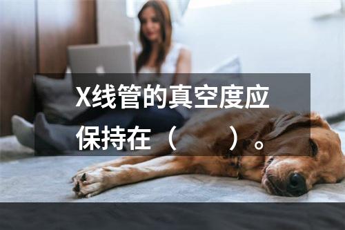 X线管的真空度应保持在（　　）。