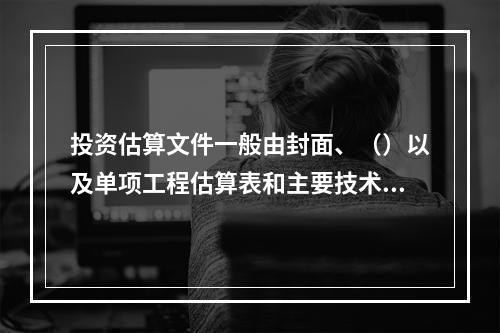 投资估算文件一般由封面、（）以及单项工程估算表和主要技术经济