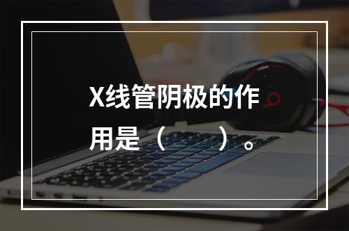 X线管阴极的作用是（　　）。