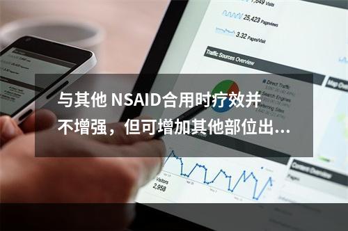 与其他 NSAID合用时疗效并不增强，但可增加其他部位出血风