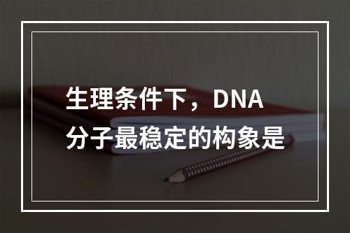 生理条件下，DNA分子最稳定的构象是