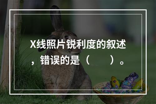 X线照片锐利度的叙述，错误的是（　　）。