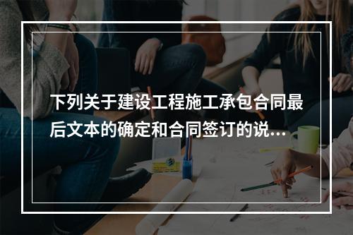 下列关于建设工程施工承包合同最后文本的确定和合同签订的说法，